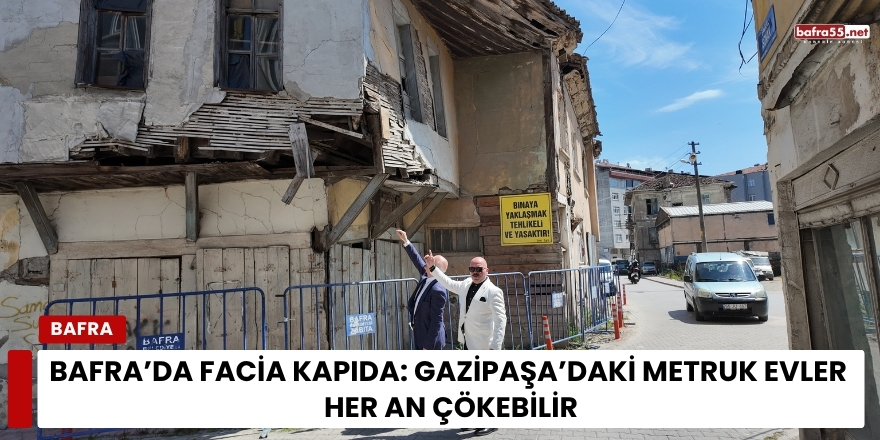 Bafra’da facia kapıda: Gazipaşa’daki metruk evler her an çökebilir