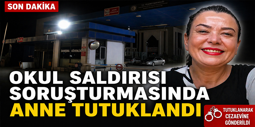 Kahramanmaraş okul saldırısı soruşturmasında anne tutuklandı