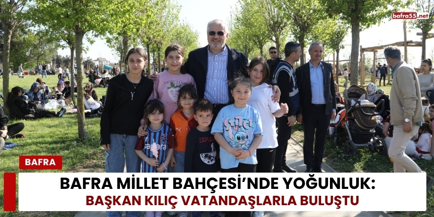 Bafra Millet Bahçesi’nde Yoğunluk: Başkan Kılıç Vatandaşlarla Buluştu