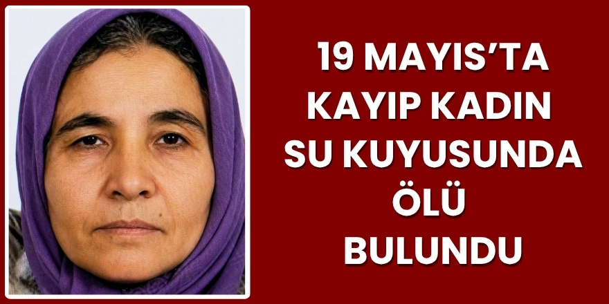19 Mayıs’ta kayıp kadın su kuyusunda ölü bulundu