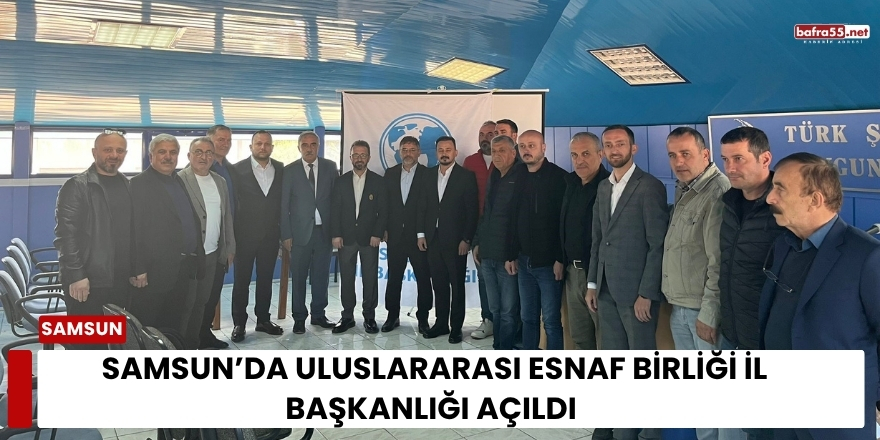 Samsun’da Uluslararası Esnaf Birliği İl Başkanlığı Açıldı