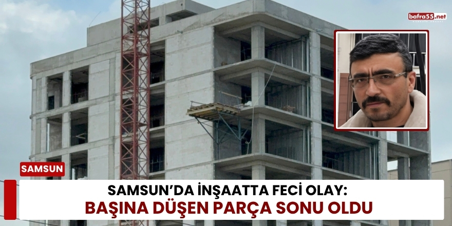 Samsun’da İnşaatta Feci Olay: Başına Düşen Parça Sonu Oldu