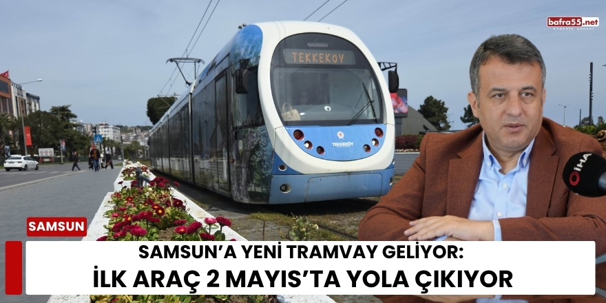 Samsun’a Yeni Tramvay Geliyor: İlk Araç 2 Mayıs’ta Yola Çıkıyor