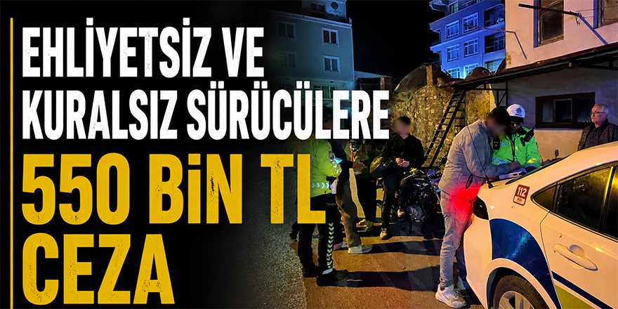 Ehliyetsiz ve Kuralsız Sürücülere 550 Bin TL Ceza
