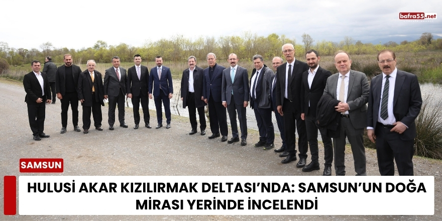 Hulusi Akar Kızılırmak Deltası’nda: Samsun’un Doğa Mirası Yerinde İncelendi