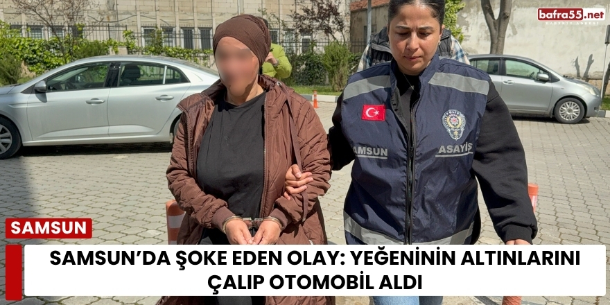 Samsun’da Şoke Eden Olay: Yeğeninin Altınlarını Çalıp Otomobil Aldı