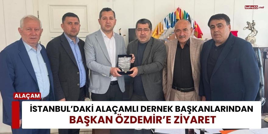 İstanbul’daki Alaçamlı Dernek Başkanlarından Başkan Özdemir’e Ziyaret