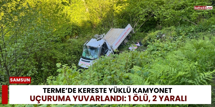 Terme’de Kereste Yüklü Kamyonet Uçuruma Yuvarlandı: 1 Ölü, 2 Yaralı