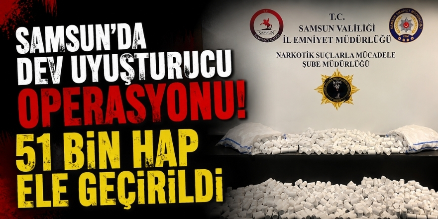 Samsun’da Dev Uyuşturucu Operasyonu!  51 Bin Hap Ele Geçirildi