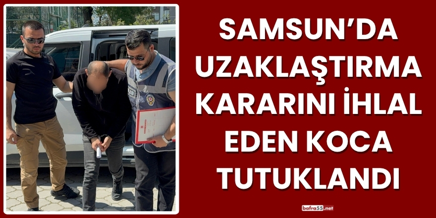 Samsun’da Uzaklaştırma Kararını İhlal Eden Koca Tutuklandı