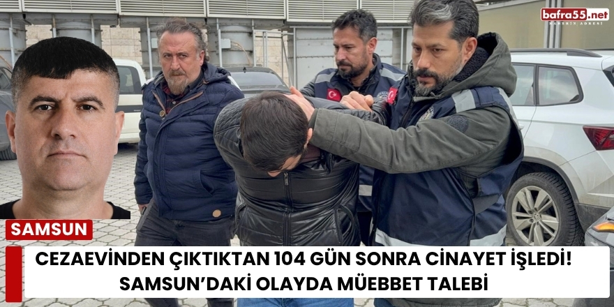 Cezaevinden Çıktıktan 104 Gün Sonra Cinayet İşledi! Samsun’daki Olayda Müebbet Talebi