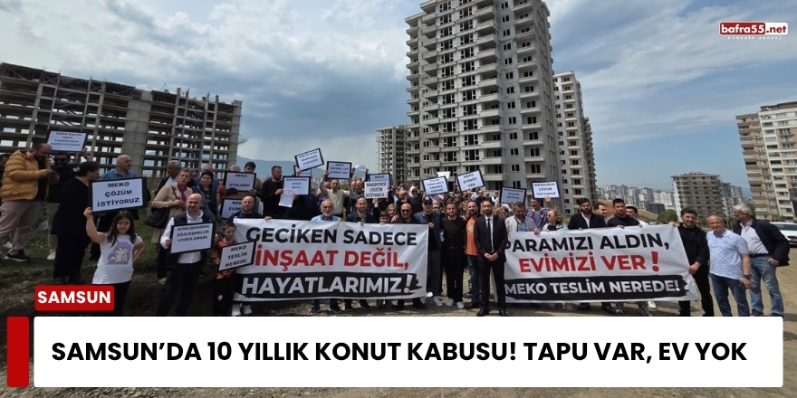 Samsun’da 10 Yıllık Konut Kabusu! Tapu Var, Ev Yok