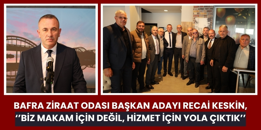 Bafra Ziraat Odası Başkan Adayı Recai Keskin,  " Biz Makam İçin Değil, Hizmet İçin Yola Çıktık’’