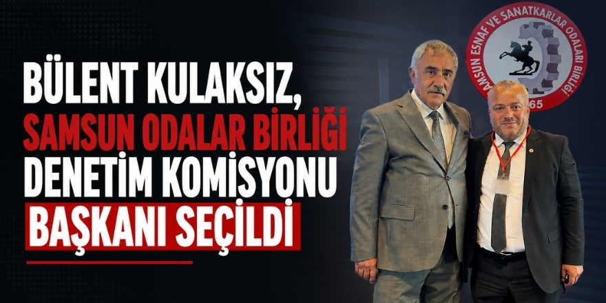 Bülent Kulaksız, Samsun Odalar Birliği Denetim Komisyonu Başkanı Seçildi