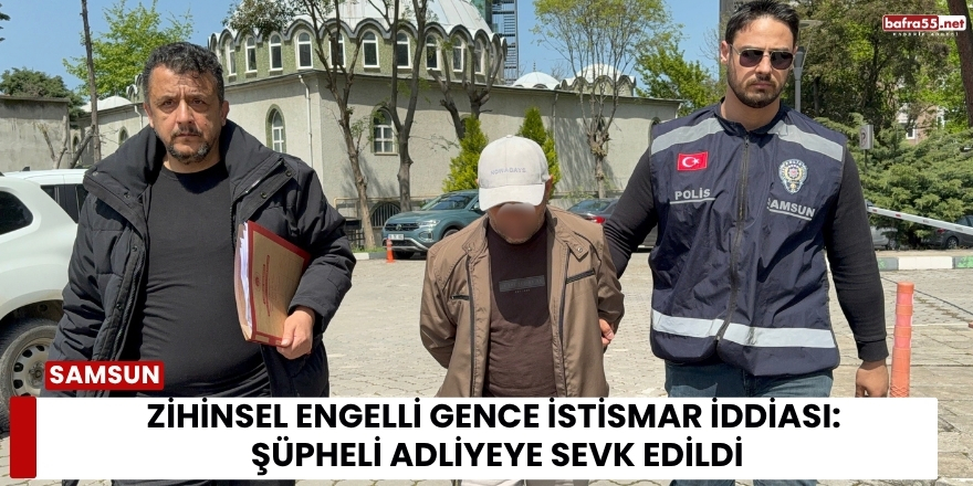Zihinsel Engelli Gence İstismar İddiası: Şüpheli Adliyeye Sevk Edildi