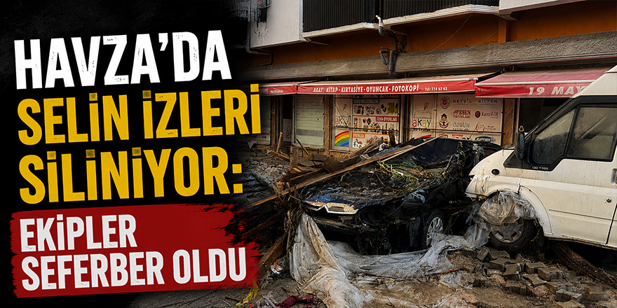 Havza’da Selin İzleri Siliniyor: Ekipler Seferber Oldu