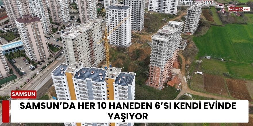 Samsun’da Her 10 Haneden 6’sı Kendi Evinde Yaşıyor