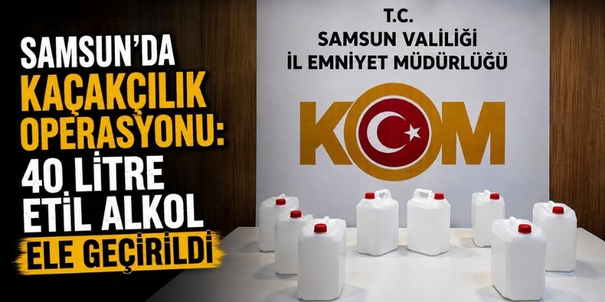 Samsun’da Kaçakçılık Operasyonu: 40 Litre Etil Alkol Ele Geçirildi