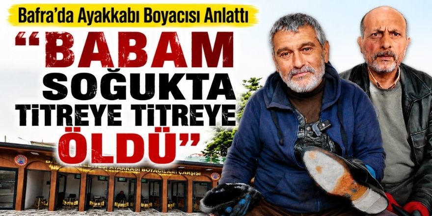 “Babam Soğukta Titreye Titreye Öldü: Bafra’da Ayakkabı Boyacısı Anlattı