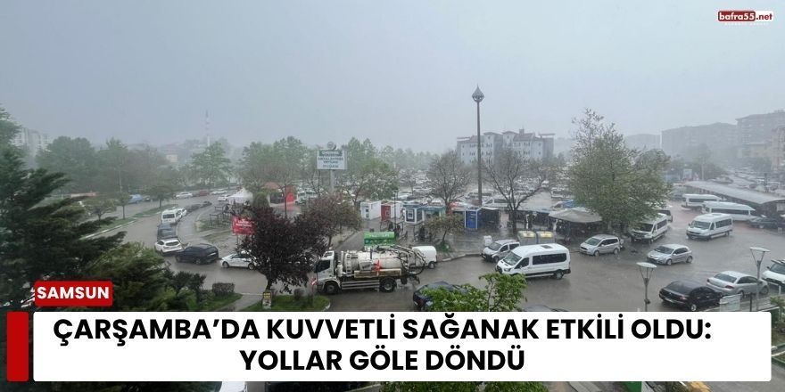 Çarşamba’da Kuvvetli Sağanak Etkili Oldu: Yollar Göle Döndü