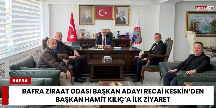 Bafra Ziraat Odası Başkan Adayı Recai Keskin’den Başkan Hamit Kılıç’a İlk Ziyaret