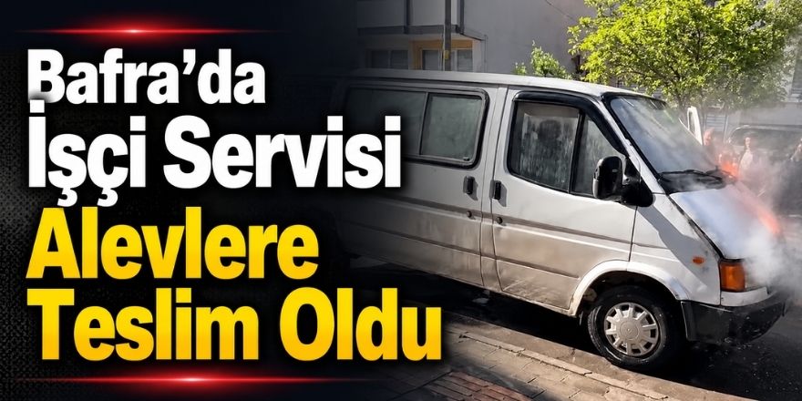 Bafra’da İşçi Servisi Alevlere Teslim Oldu