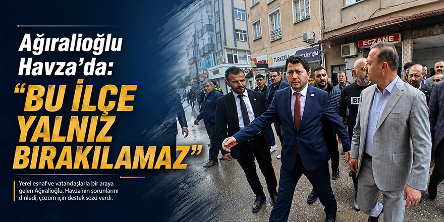 Ağıralioğlu Havza’da: “Bu İlçe Yalnız Bırakılamaz”