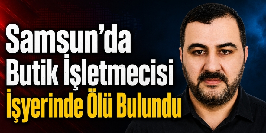 Samsun’da Butik İşletmecisi İşyerinde Ölü Bulundu