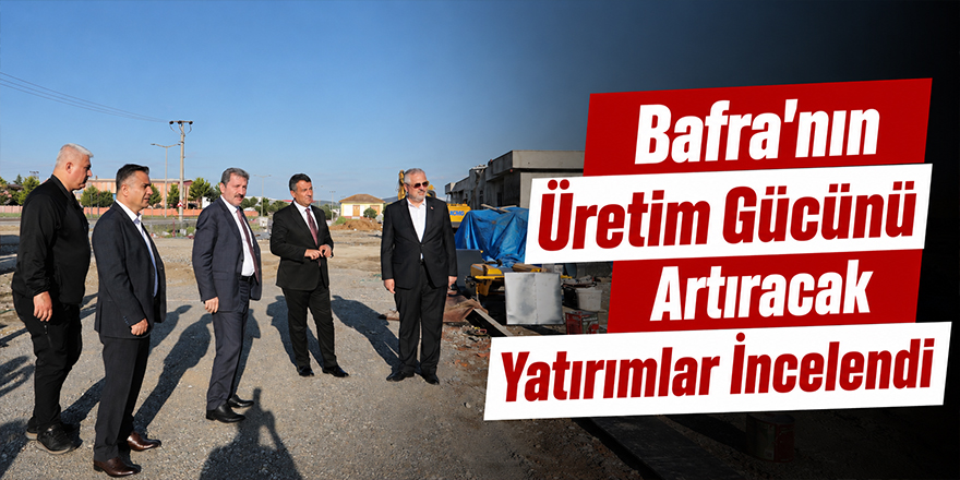Bafra’nın Üretim Gücünü Artıracak Yatırımlar İncelendi