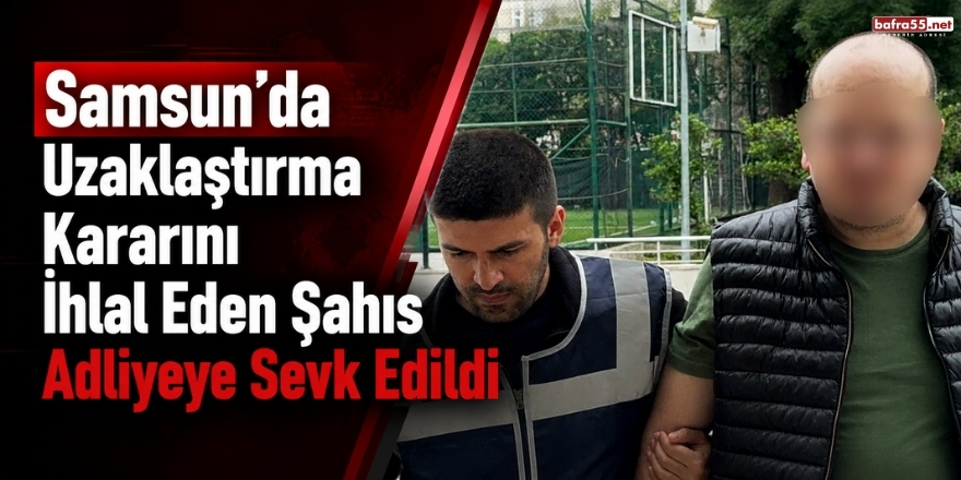 Samsun’da Uzaklaştırma Kararını İhlal Eden Şahıs Adliyeye Sevk Edildi