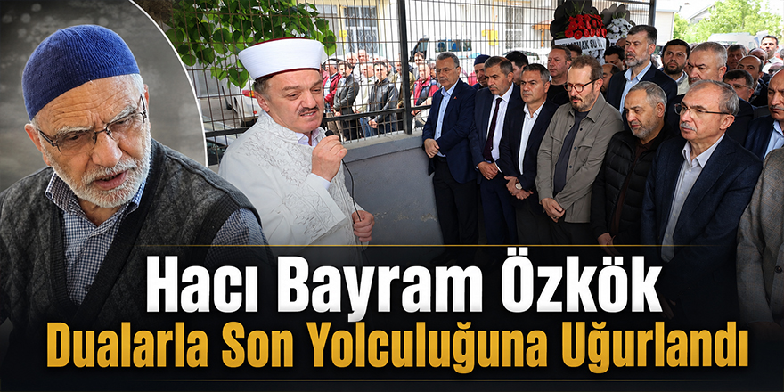 Hacı Bayram Özkök Dualarla Son Yolculuğuna Uğurlandı