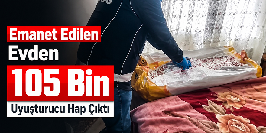 Emanet Edilen Evden 105 Bin Uyuşturucu Hap Çıktı
