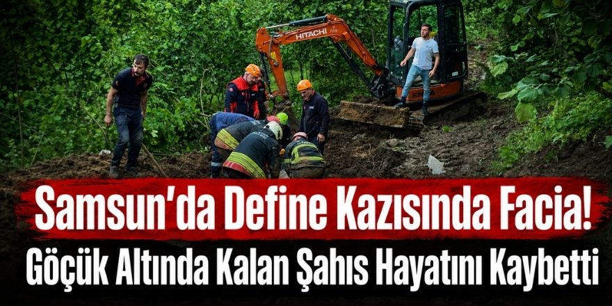 Samsun’da Define Kazısında Facia! Göçük Altında Kalan Şahıs Hayatını Kaybetti