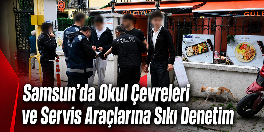 Samsun’da Okul Çevreleri ve Servis Araçlarına Sıkı Denetim