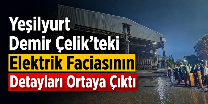 Yeşilyurt Demir Çelik’teki Elektrik Faciasının Detayları Ortaya Çıktı