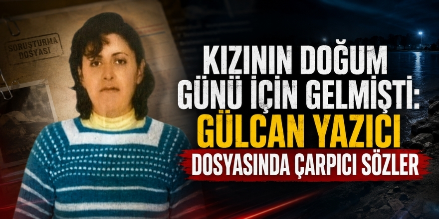 Kızının Doğum Günü İçin Gelmişti: Gülcan Yazıcı Dosyasında Çarpıcı Sözler