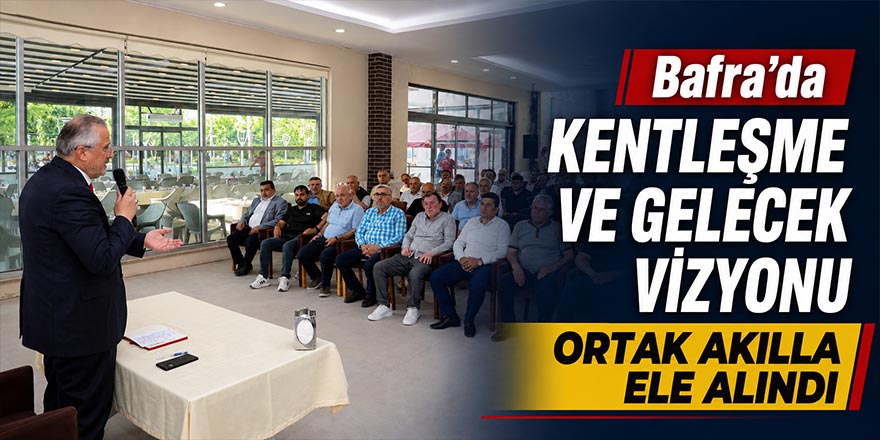 Bafra’da Kentleşme ve Gelecek Vizyonu Ortak Akılla Ele Alındı