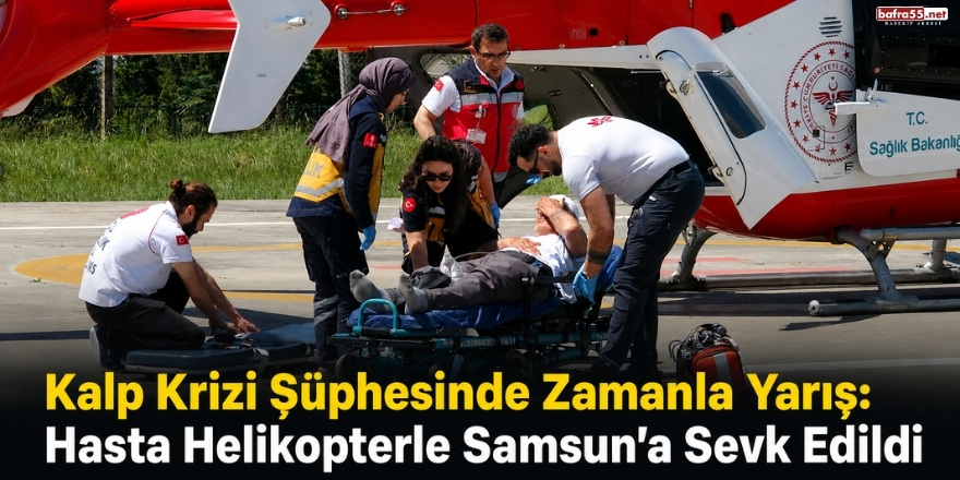 Kalp Krizi Şüphesinde Zamanla Yarış: Hasta Helikopterle Samsun’a Sevk Edildi