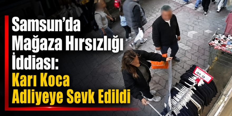 Samsun’da Mağaza Hırsızlığı İddiası: Karı Koca Adliyeye Sevk Edildi