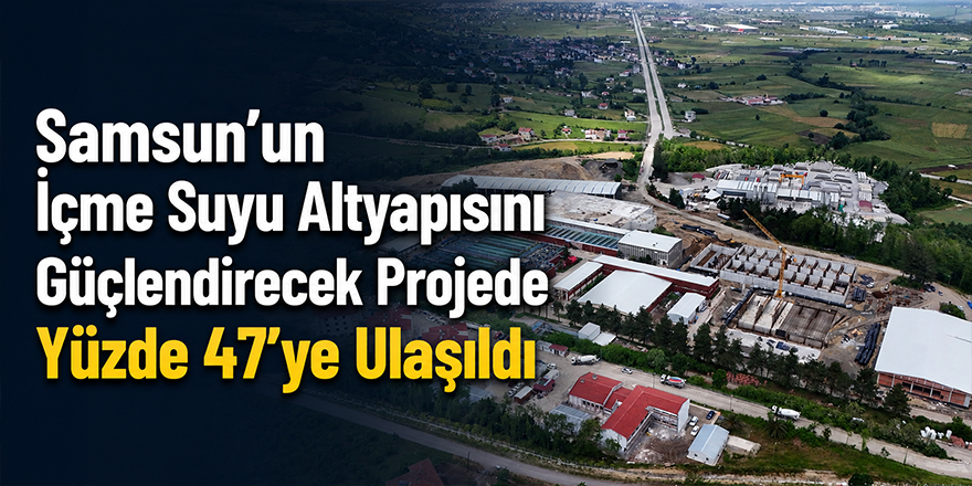 Samsun’un İçme Suyu Altyapısını Güçlendirecek Projede Yüzde 47’ye Ulaşıldı