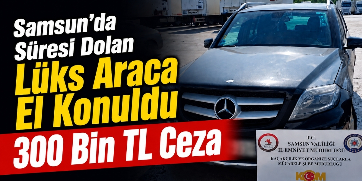 Samsun’da Süresi Dolan Lüks Araca El Konuldu: 300 Bin TL Ceza