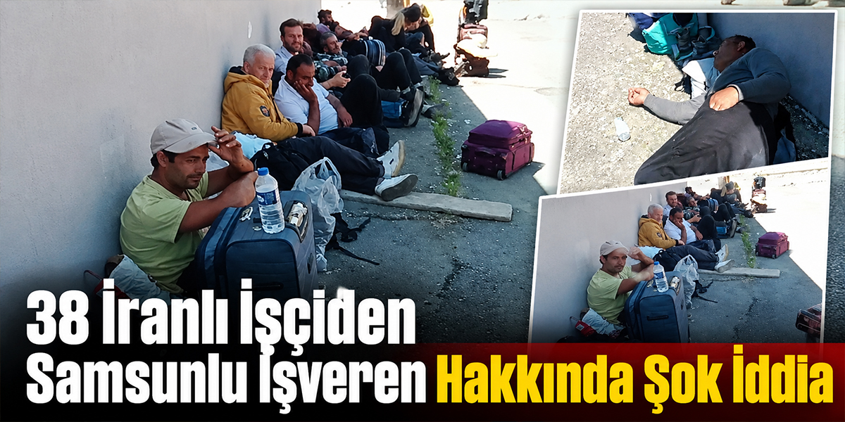 38 İranlı İşçiden Samsunlu İşveren Hakkında Şok İddia
