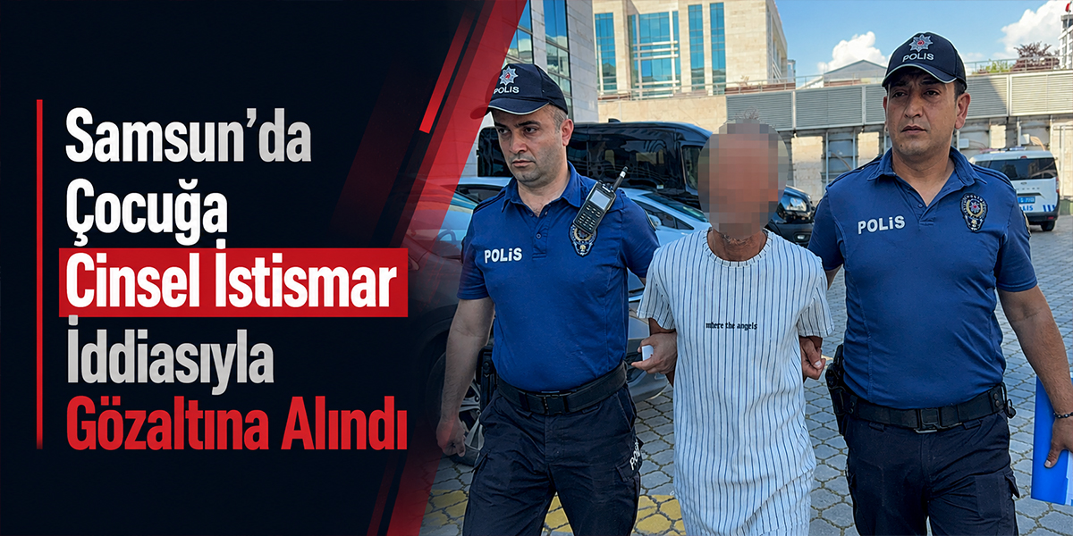 Samsun’da Çocuğa Cinsel İstismar İddiasıyla Gözaltına Alındı