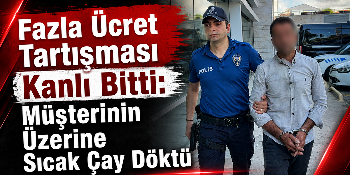 Fazla Ücret Tartışması Kanlı Bitti: Müşterinin Üzerine Sıcak Çay Döktü