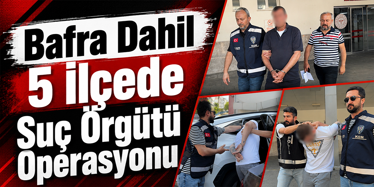 Bafra’nın da Aralarında Olduğu 5 İlçede Suç Örgütü Operasyonu