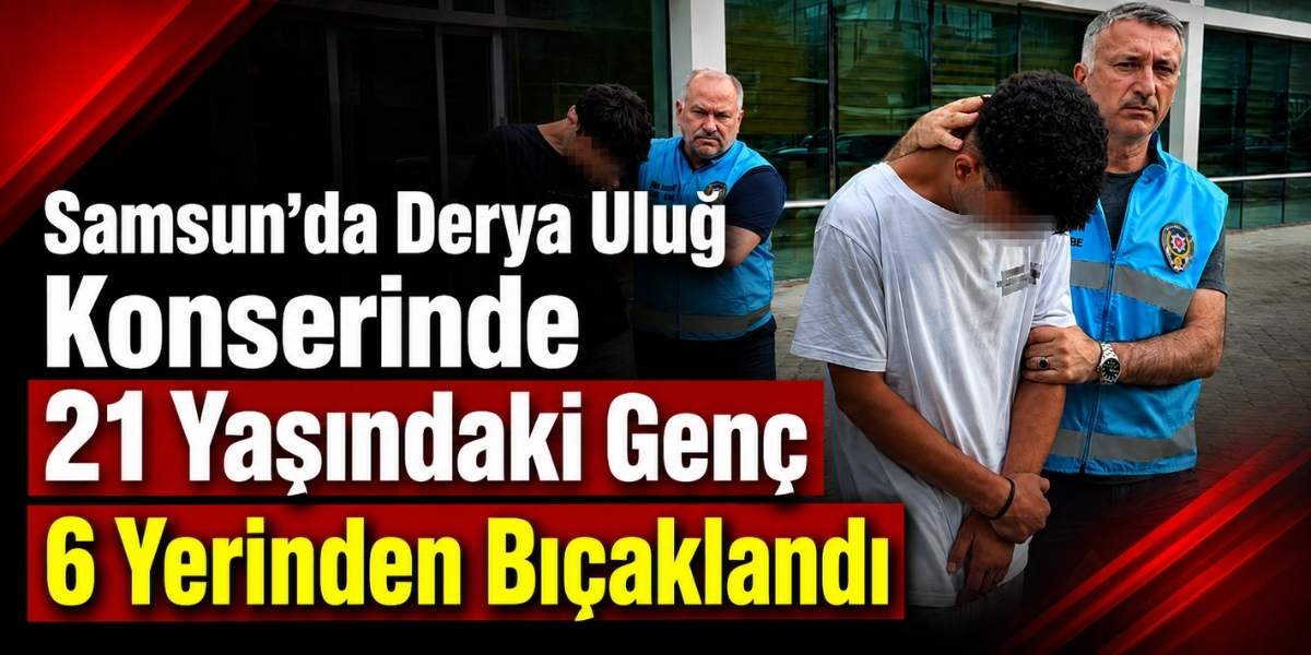 Samsun’da Derya Uluğ Konserinde 21 Yaşındaki Genç 6 Yerinden Bıçaklandı