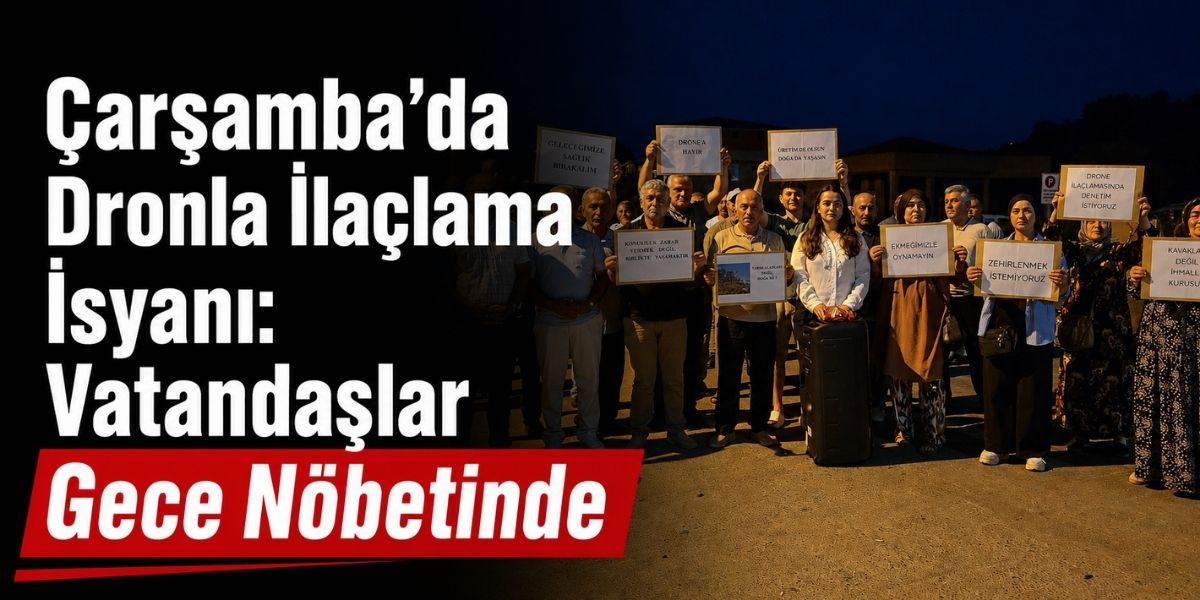 Çarşamba’da Dronla İlaçlama İsyanı: Vatandaşlar Gece Nöbetinde