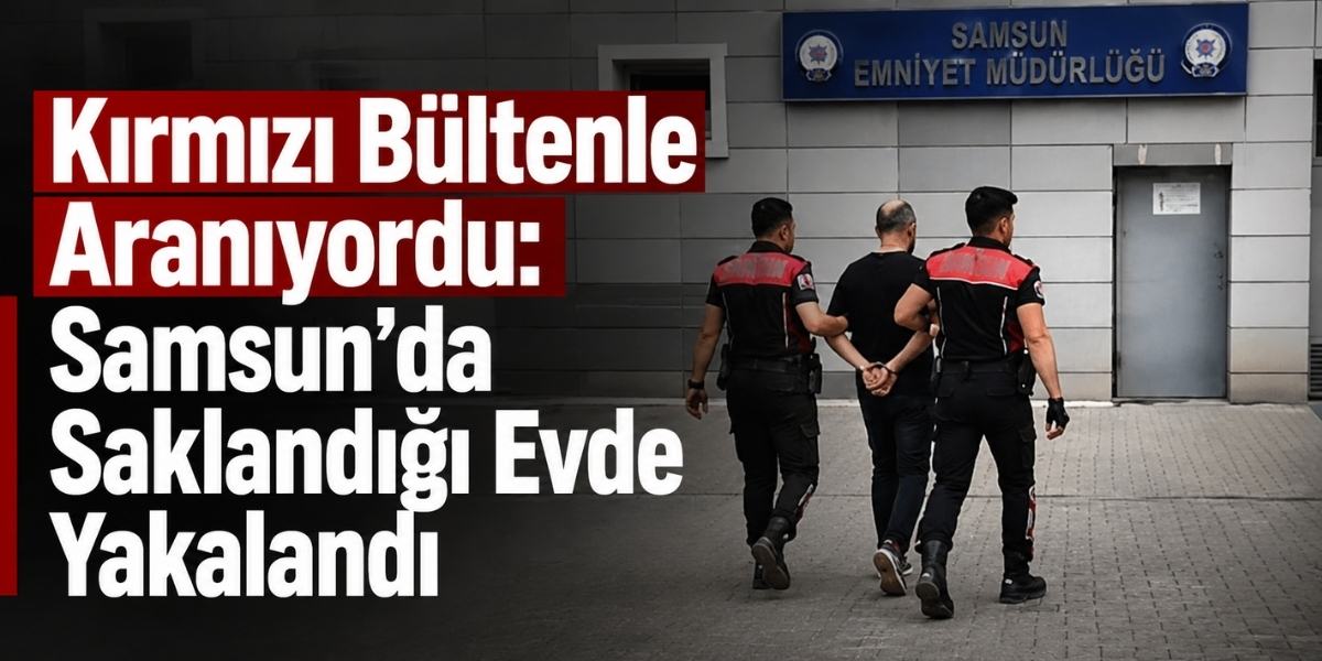 Kırmızı Bültenle Aranıyordu: Samsun’da Saklandığı Evde Yakalandı