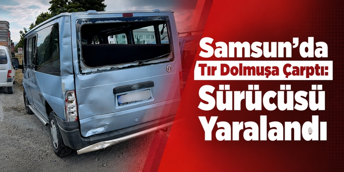Samsun’da Tır Dolmuşa Çarptı: Sürücüsü Yaralandı