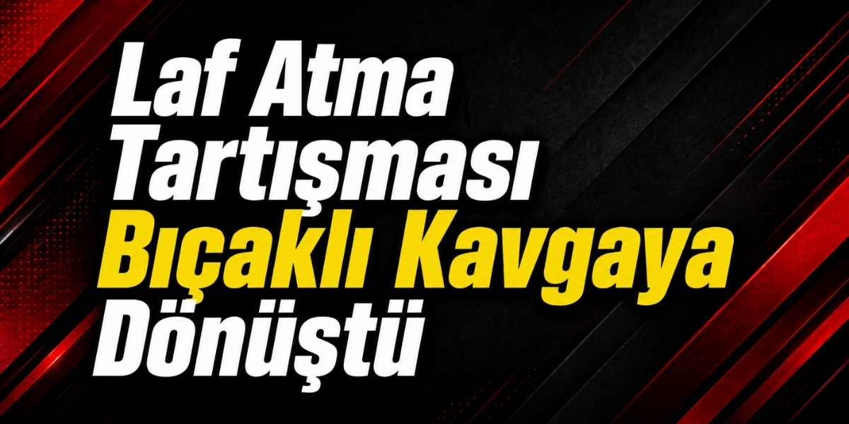 Laf Atma Tartışması Bıçaklı Kavgaya Dönüştü